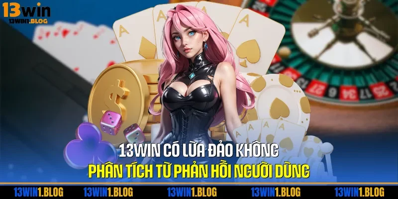 13WIN Có Lừa Đảo Không - Phân Tích Từ Phản Hồi Người Dùng