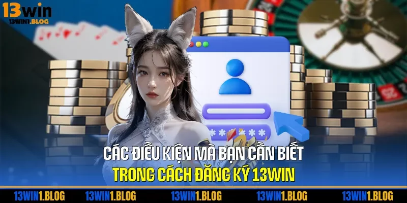 Các điều kiện mà bạn cần biết trong cách đăng ký 13WIN