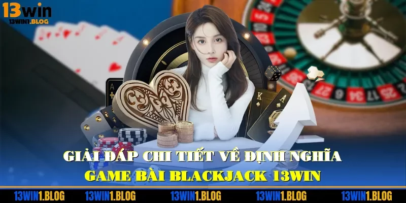 Giải đáp chi tiết về định nghĩa game bài Blackjack 13WIN