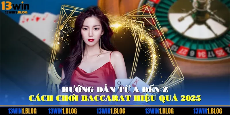 Hướng dẫn từ A đến Z cách chơi baccarat hiệu quả 2025