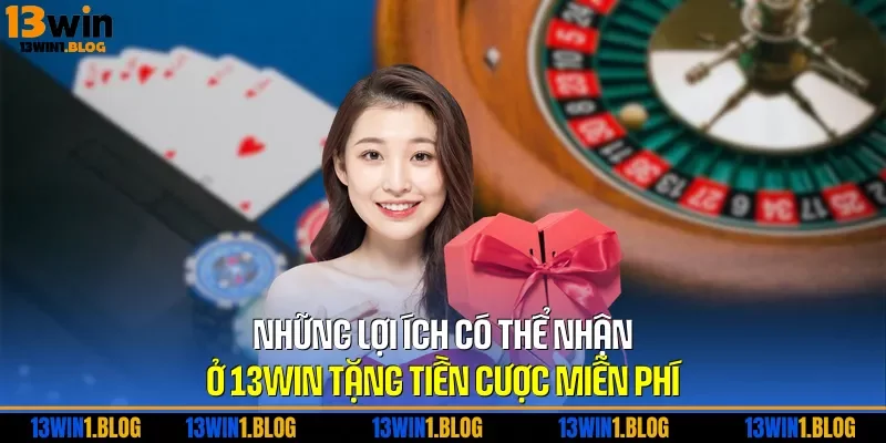 Những lợi ích có thể nhận ở 13WIN tặng tiền cược miễn phí